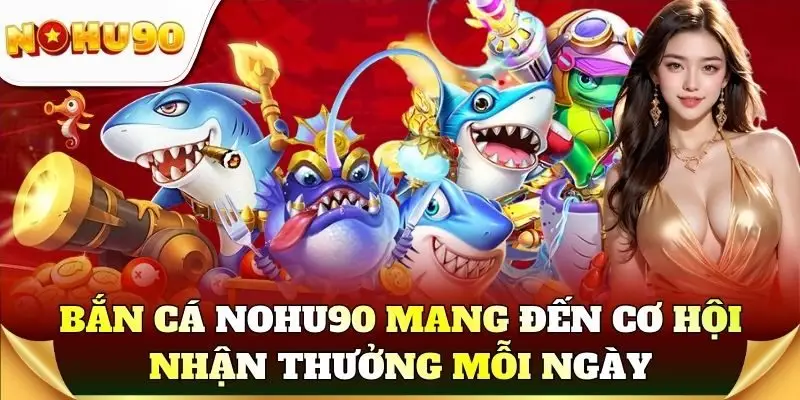 Bắn cá Nohu90 mang đến cơ hội nhận thưởng mỗi ngày