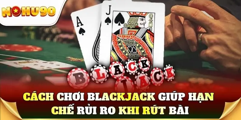 Cách chơi blackjack giúp hạn chế rủi ro khi rút bài